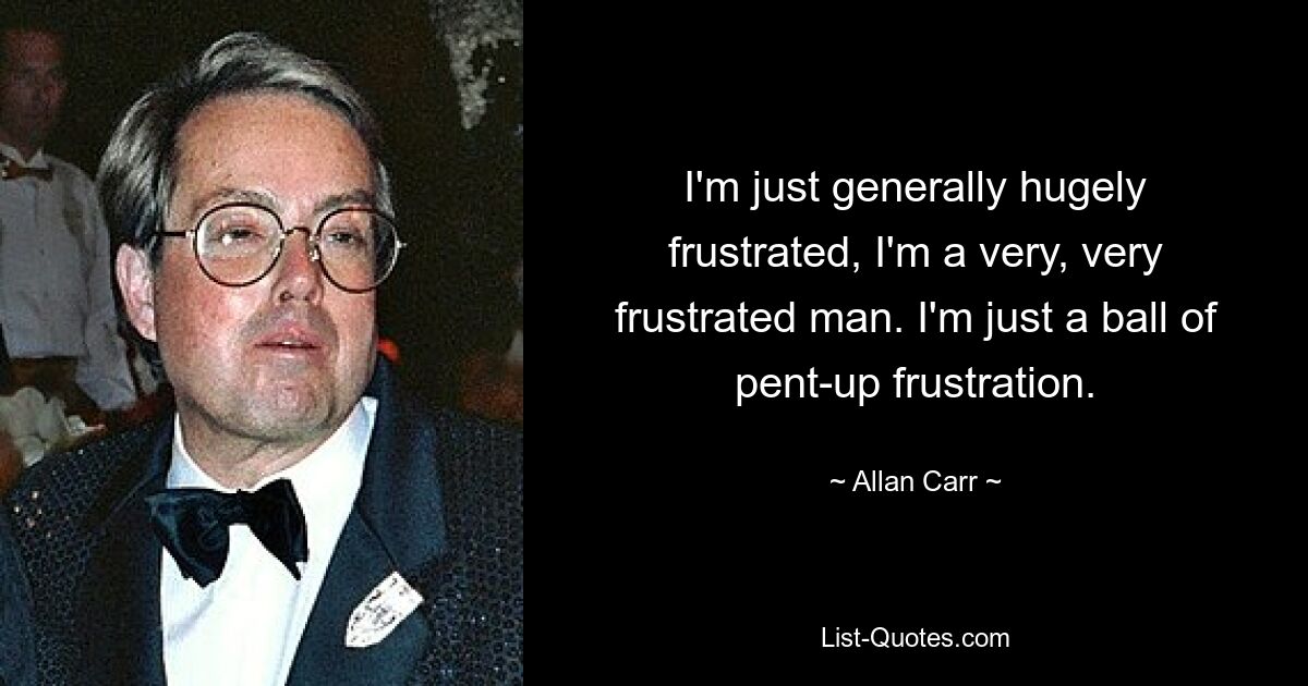 I'm just generally hugely frustrated, I'm a very, very frustrated man. I'm just a ball of pent-up frustration. — © Allan Carr