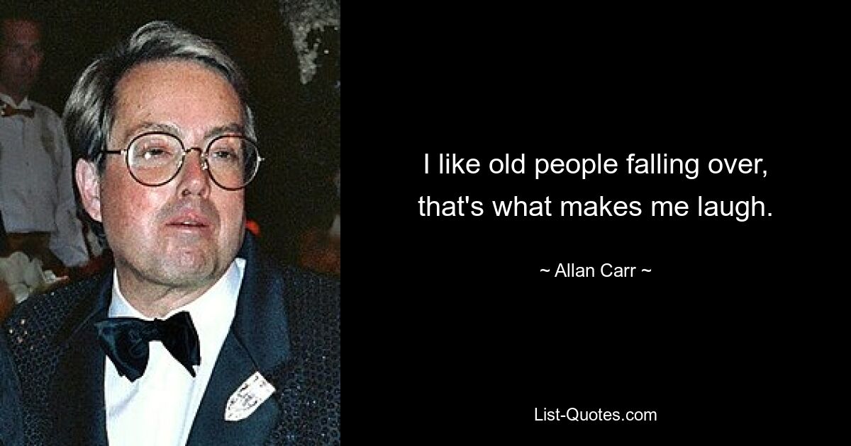 I like old people falling over, that's what makes me laugh. — © Allan Carr