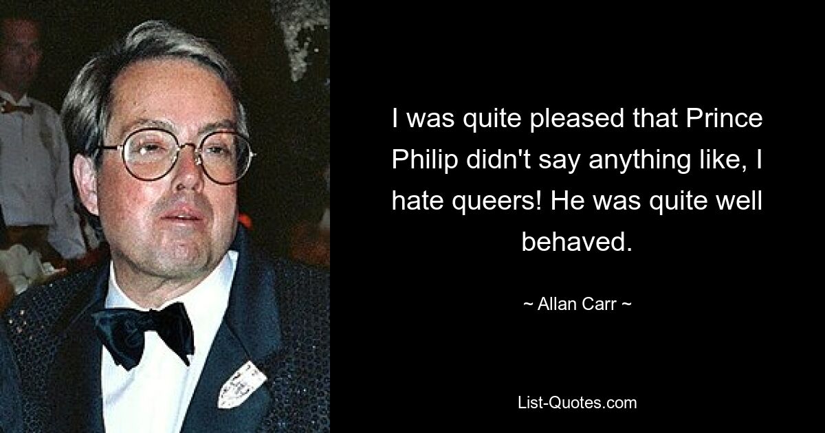 I was quite pleased that Prince Philip didn't say anything like, I hate queers! He was quite well behaved. — © Allan Carr