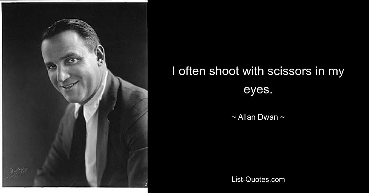 I often shoot with scissors in my eyes. — © Allan Dwan