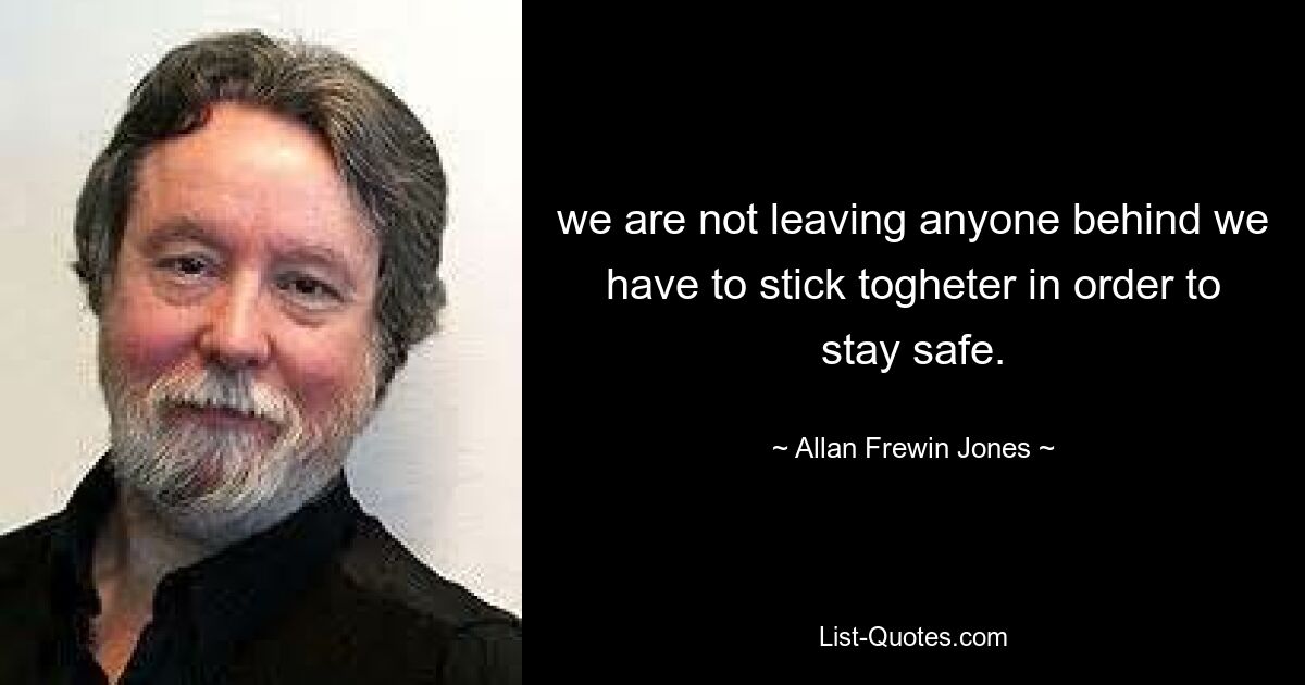 we are not leaving anyone behind we have to stick togheter in order to stay safe. — © Allan Frewin Jones