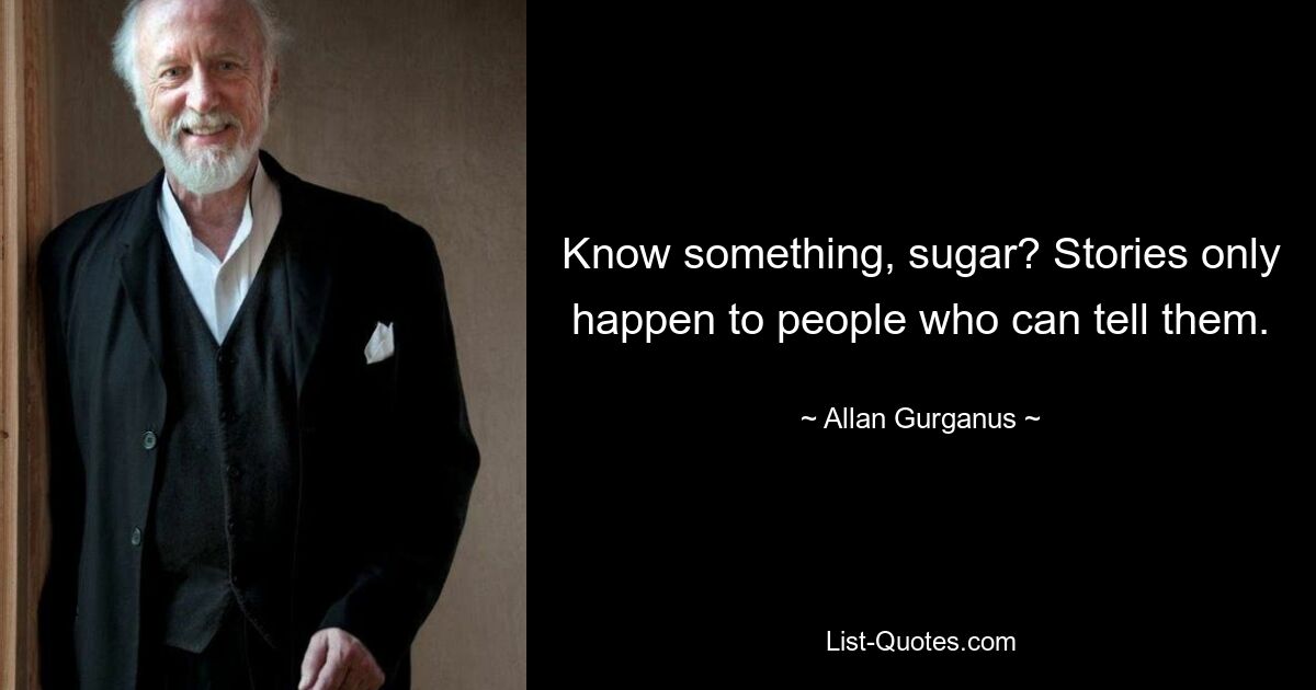 Know something, sugar? Stories only happen to people who can tell them. — © Allan Gurganus