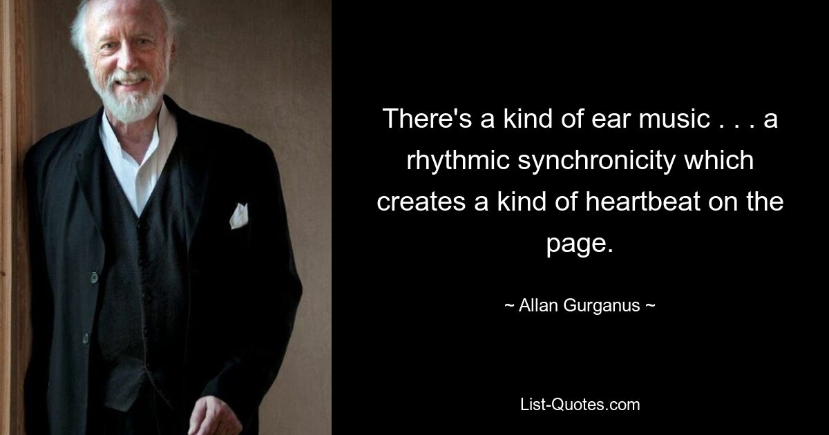 There's a kind of ear music . . . a rhythmic synchronicity which creates a kind of heartbeat on the page. — © Allan Gurganus