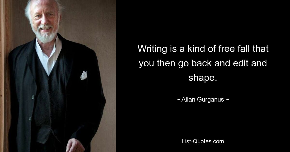 Writing is a kind of free fall that you then go back and edit and shape. — © Allan Gurganus