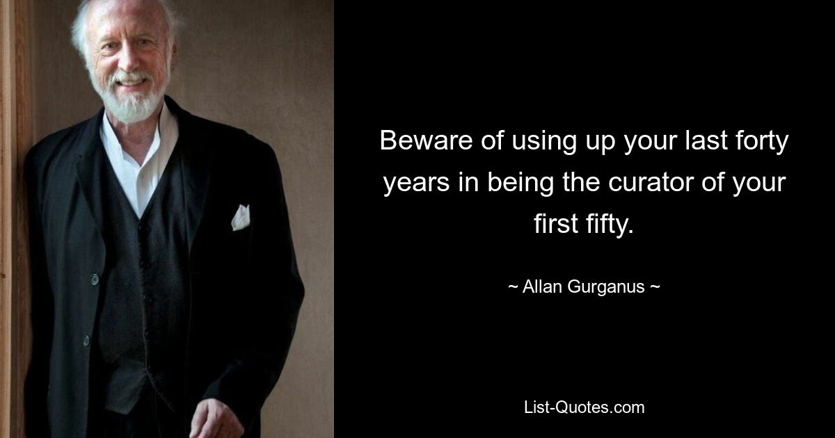 Beware of using up your last forty years in being the curator of your first fifty. — © Allan Gurganus