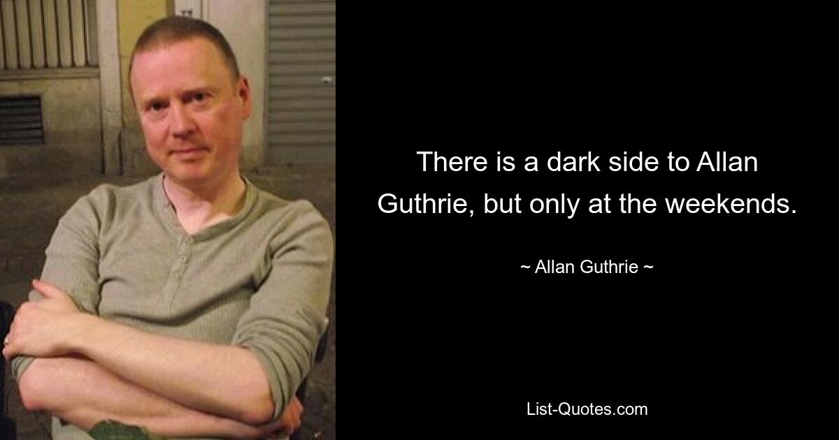 There is a dark side to Allan Guthrie, but only at the weekends. — © Allan Guthrie