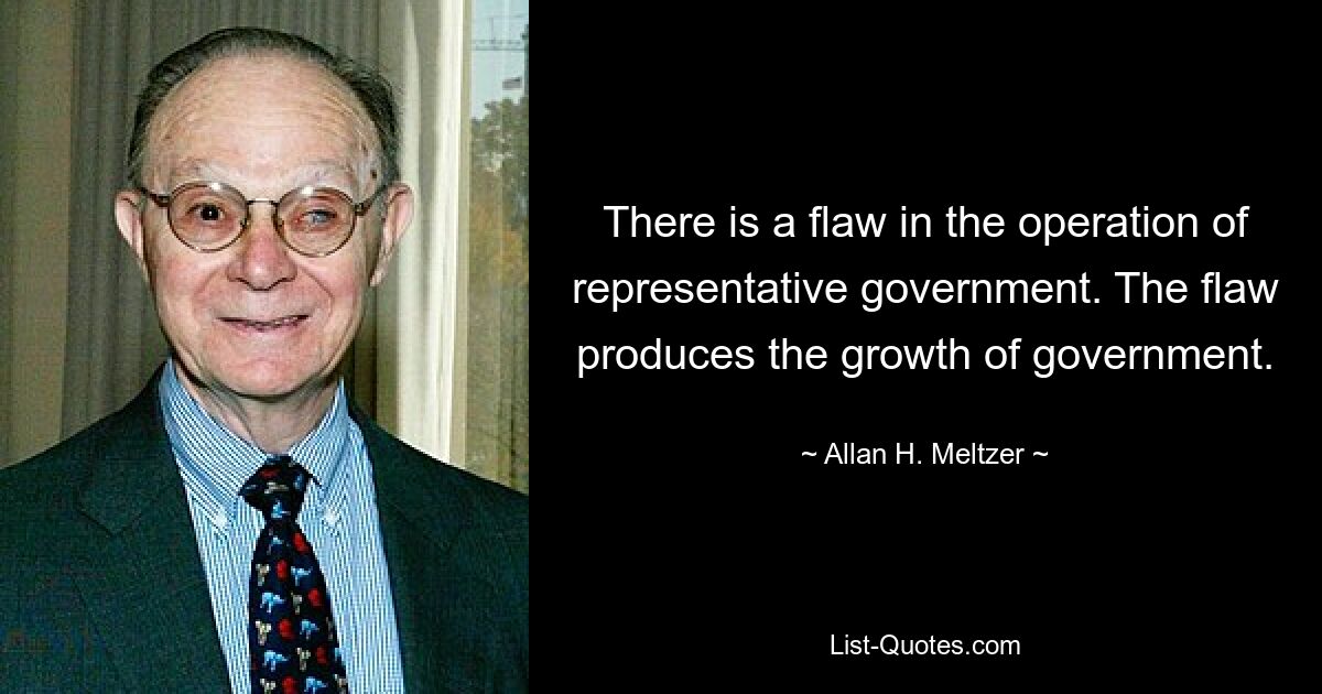 There is a flaw in the operation of representative government. The flaw produces the growth of government. — © Allan H. Meltzer