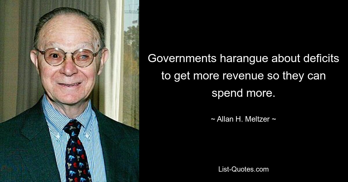 Governments harangue about deficits to get more revenue so they can spend more. — © Allan H. Meltzer