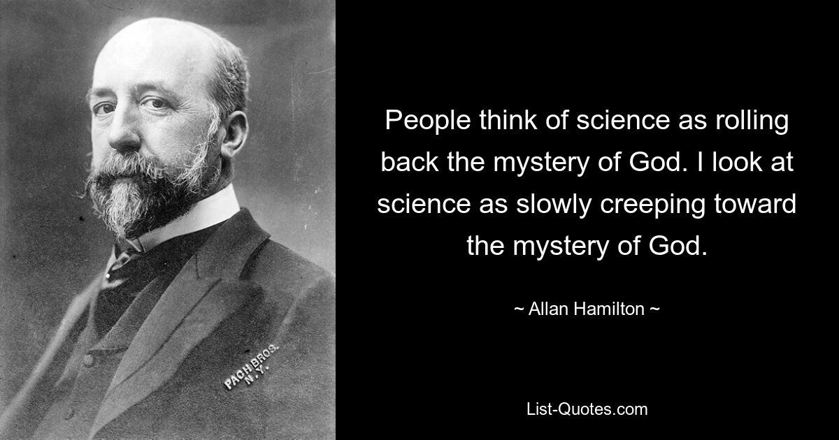 People think of science as rolling back the mystery of God. I look at science as slowly creeping toward the mystery of God. — © Allan Hamilton