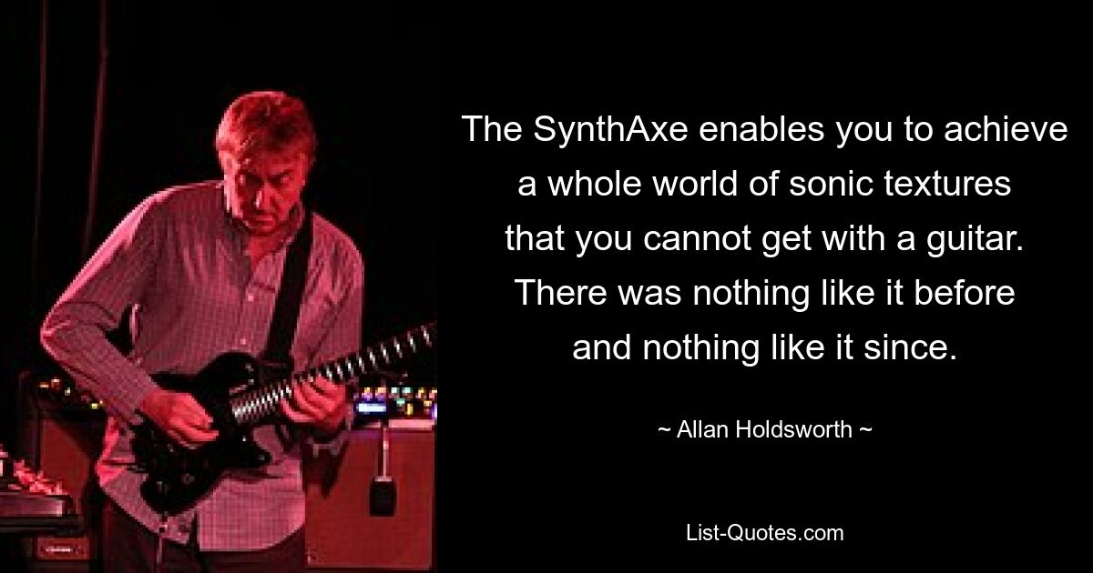 The SynthAxe enables you to achieve a whole world of sonic textures that you cannot get with a guitar. There was nothing like it before and nothing like it since. — © Allan Holdsworth