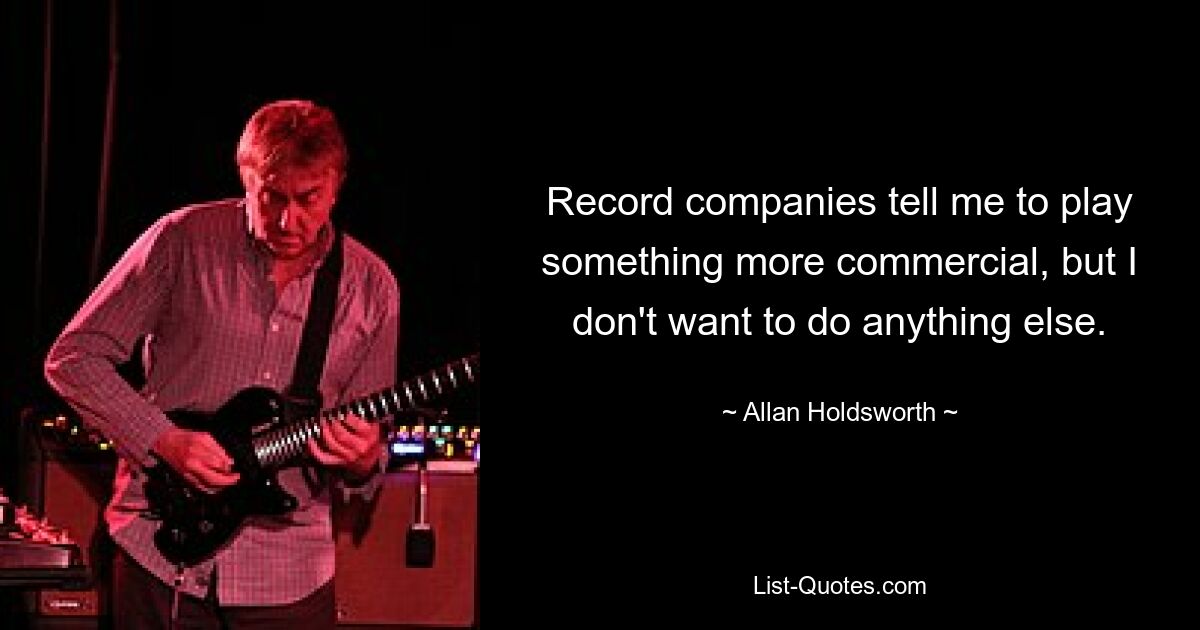 Record companies tell me to play something more commercial, but I don't want to do anything else. — © Allan Holdsworth