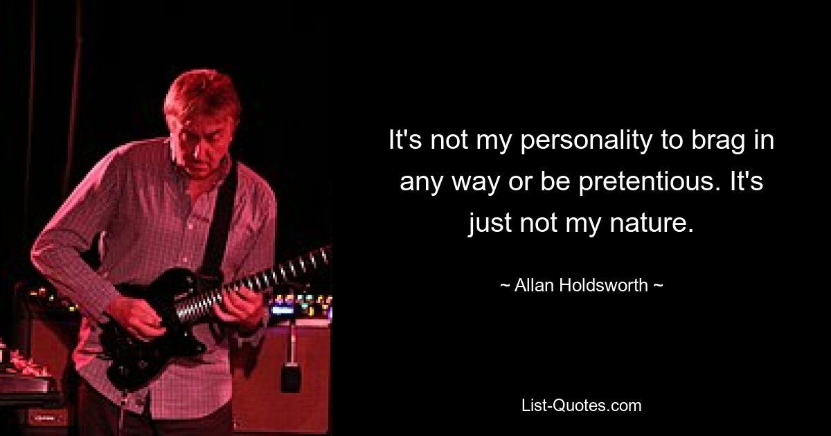 It's not my personality to brag in any way or be pretentious. It's just not my nature. — © Allan Holdsworth