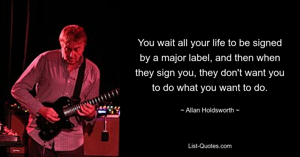 You wait all your life to be signed by a major label, and then when they sign you, they don't want you to do what you want to do. — © Allan Holdsworth