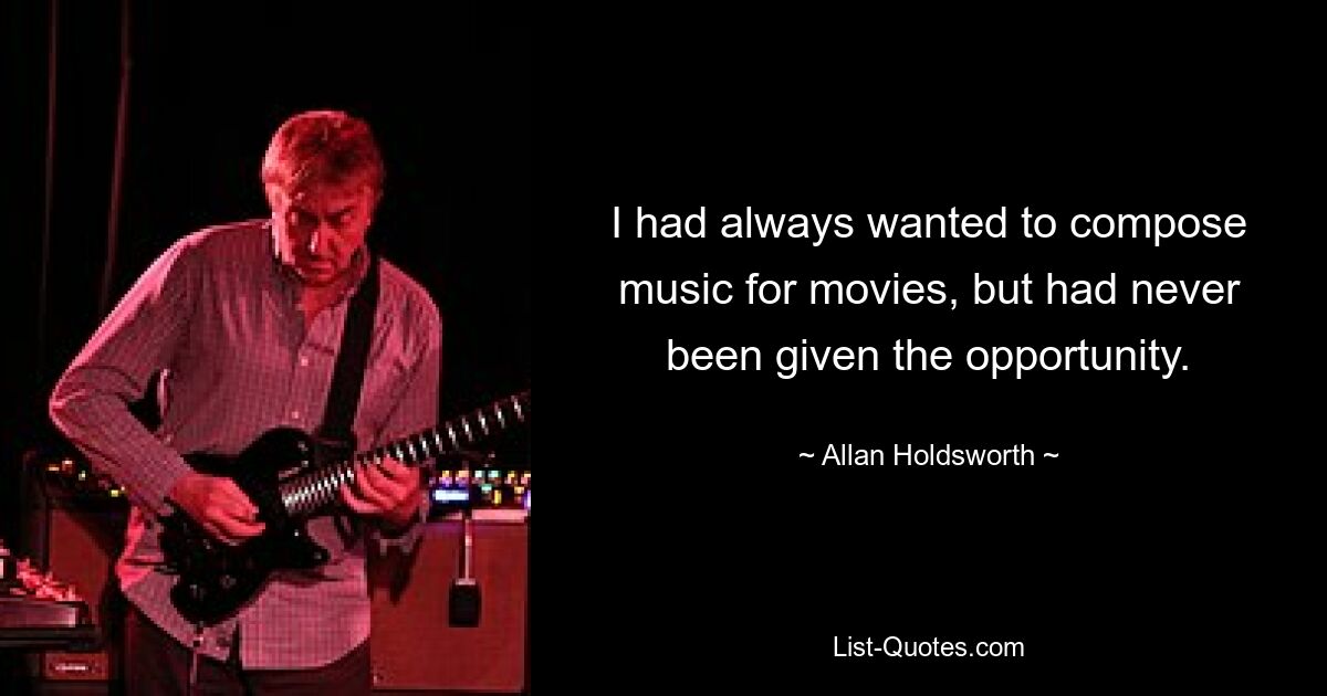 I had always wanted to compose music for movies, but had never been given the opportunity. — © Allan Holdsworth