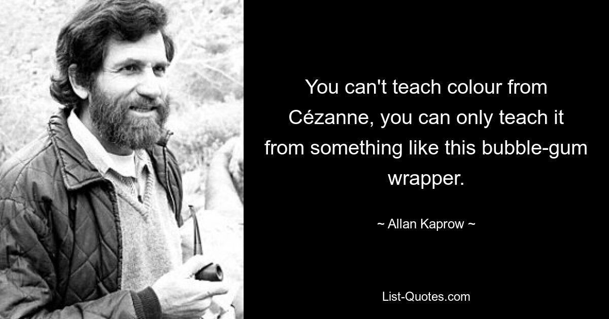 You can't teach colour from Cézanne, you can only teach it from something like this bubble-gum wrapper. — © Allan Kaprow