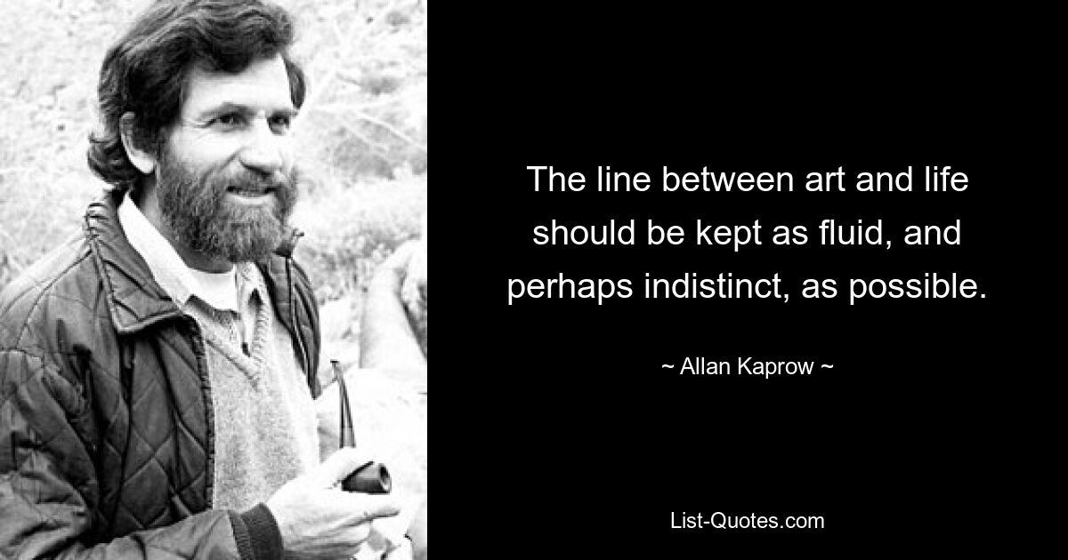 The line between art and life should be kept as fluid, and perhaps indistinct, as possible. — © Allan Kaprow