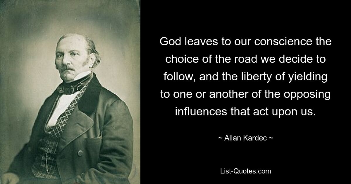 God leaves to our conscience the choice of the road we decide to follow, and the liberty of yielding to one or another of the opposing influences that act upon us. — © Allan Kardec