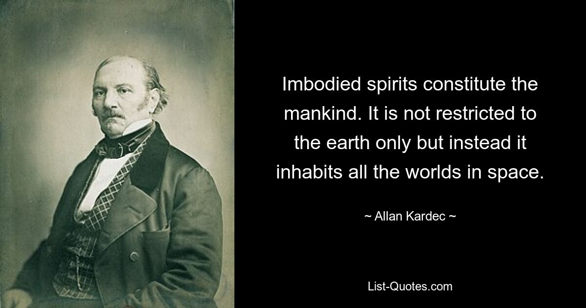 Imbodied spirits constitute the mankind. It is not restricted to the earth only but instead it inhabits all the worlds in space. — © Allan Kardec