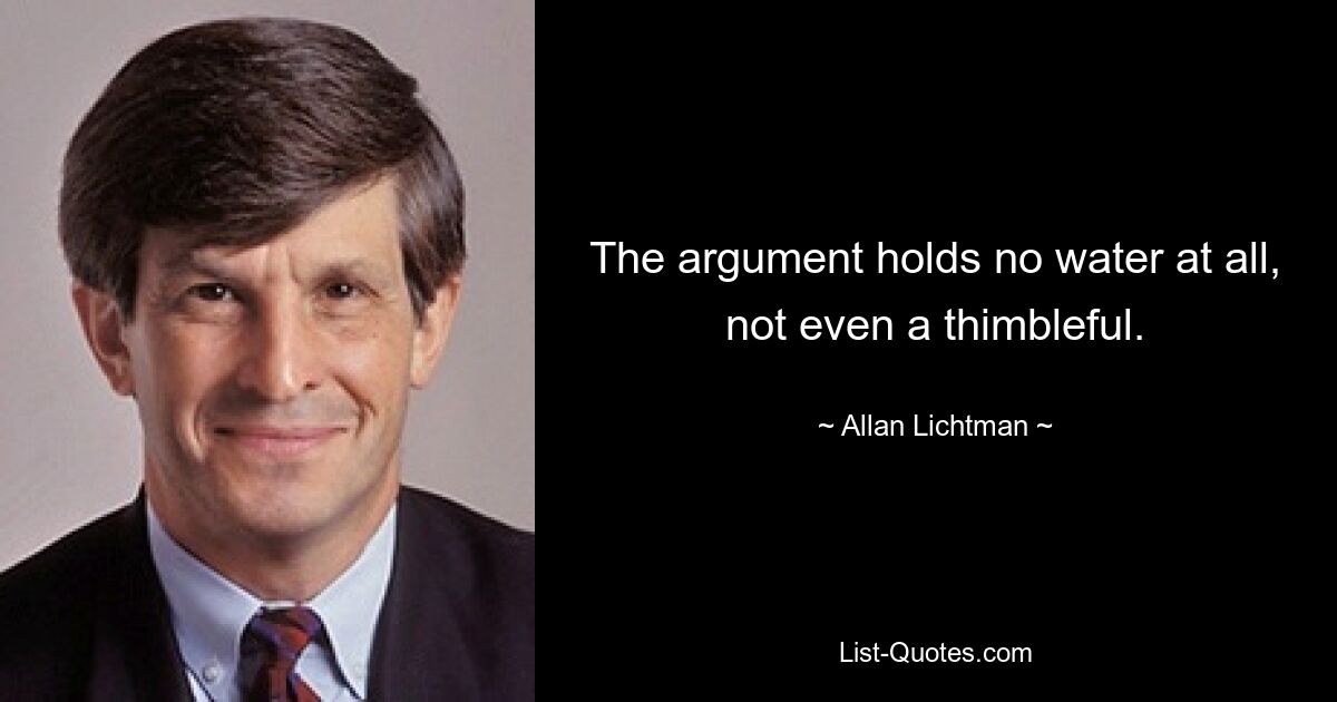 The argument holds no water at all, not even a thimbleful. — © Allan Lichtman