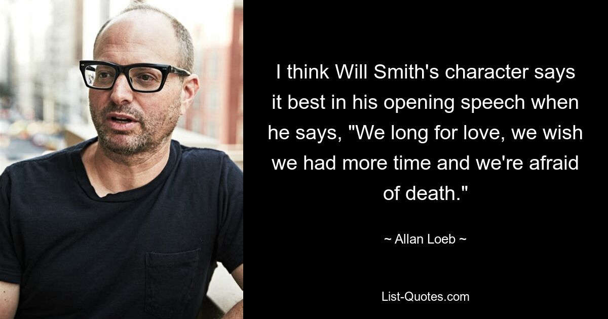 I think Will Smith's character says it best in his opening speech when he says, "We long for love, we wish we had more time and we're afraid of death." — © Allan Loeb