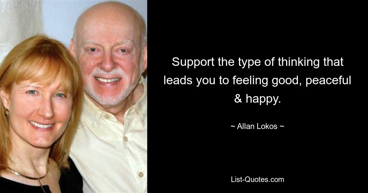 Support the type of thinking that leads you to feeling good, peaceful & happy. — © Allan Lokos