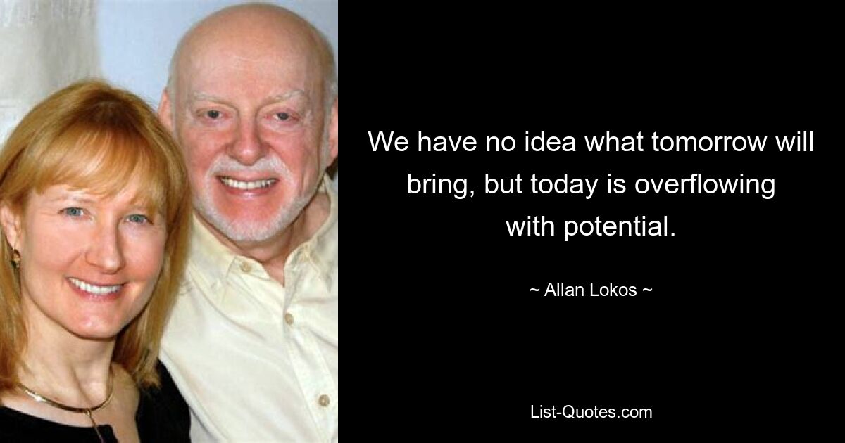 We have no idea what tomorrow will bring, but today is overflowing with potential. — © Allan Lokos