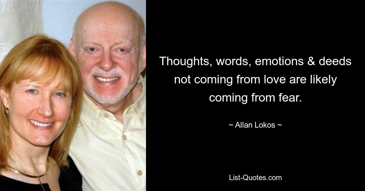 Thoughts, words, emotions & deeds not coming from love are likely coming from fear. — © Allan Lokos