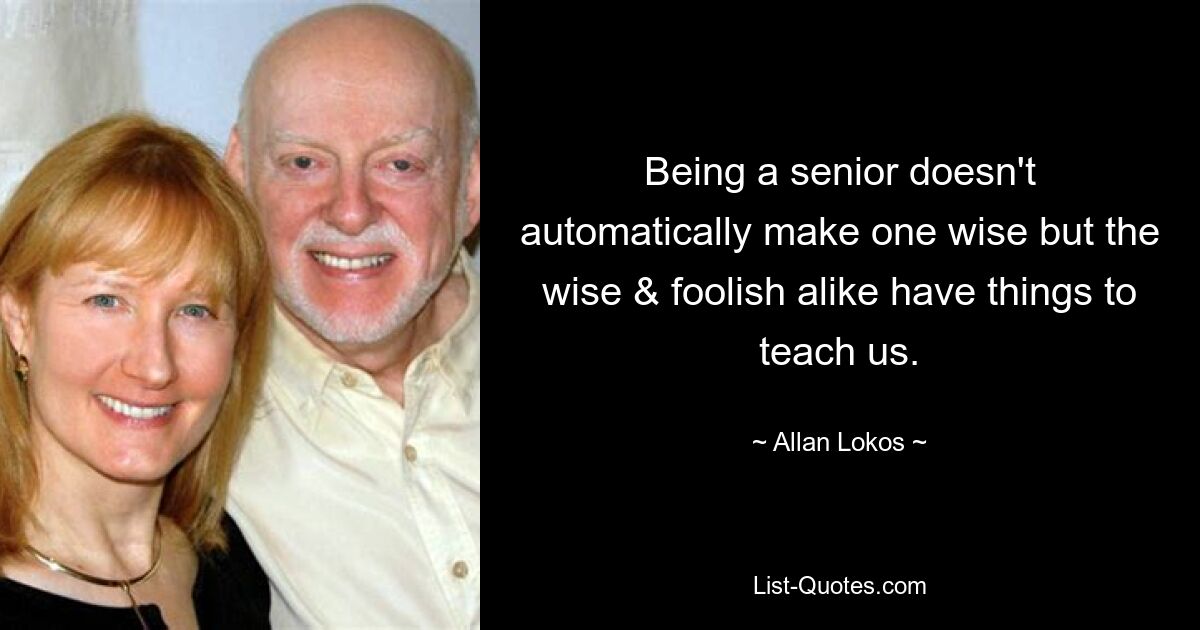 Being a senior doesn't automatically make one wise but the wise & foolish alike have things to teach us. — © Allan Lokos