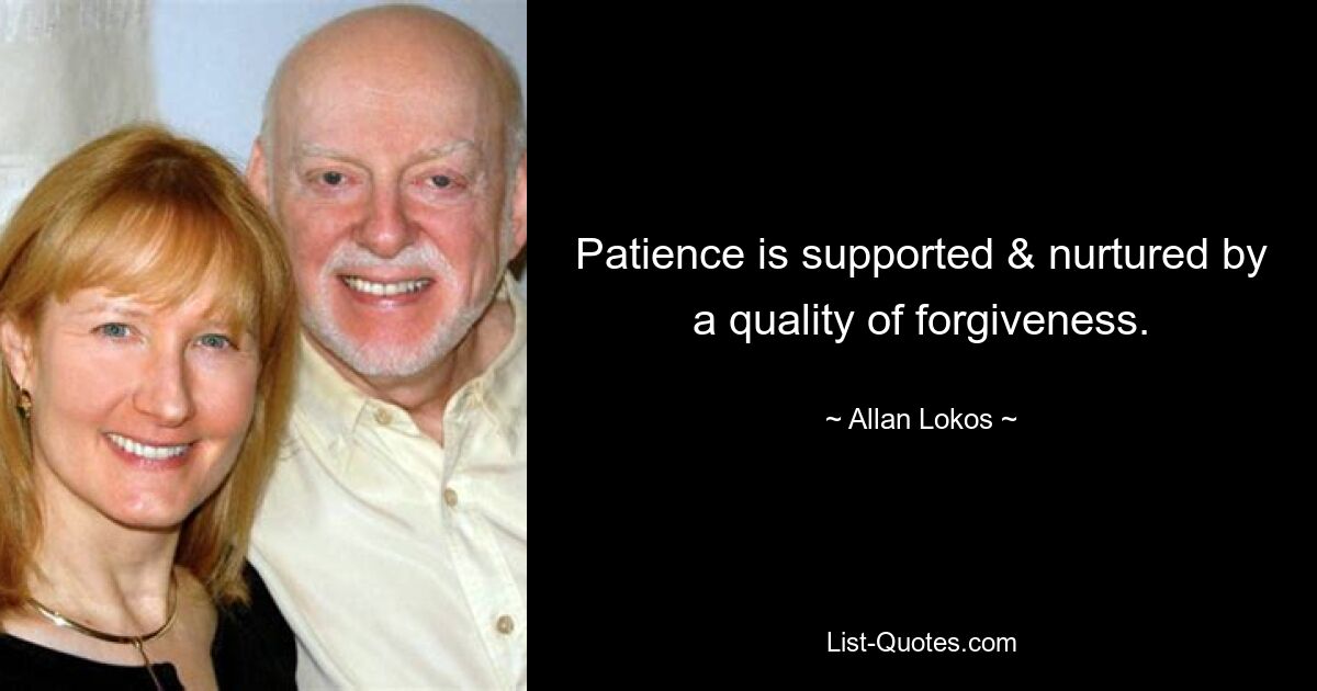 Patience is supported & nurtured by a quality of forgiveness. — © Allan Lokos