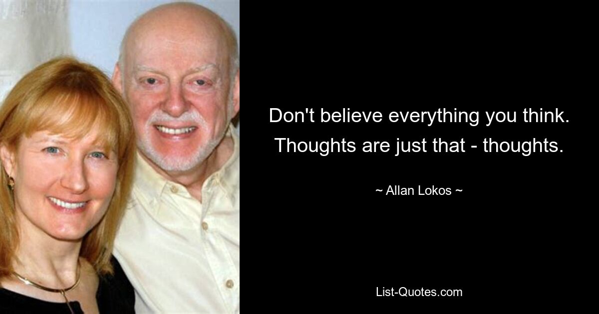 Don't believe everything you think. Thoughts are just that - thoughts. — © Allan Lokos