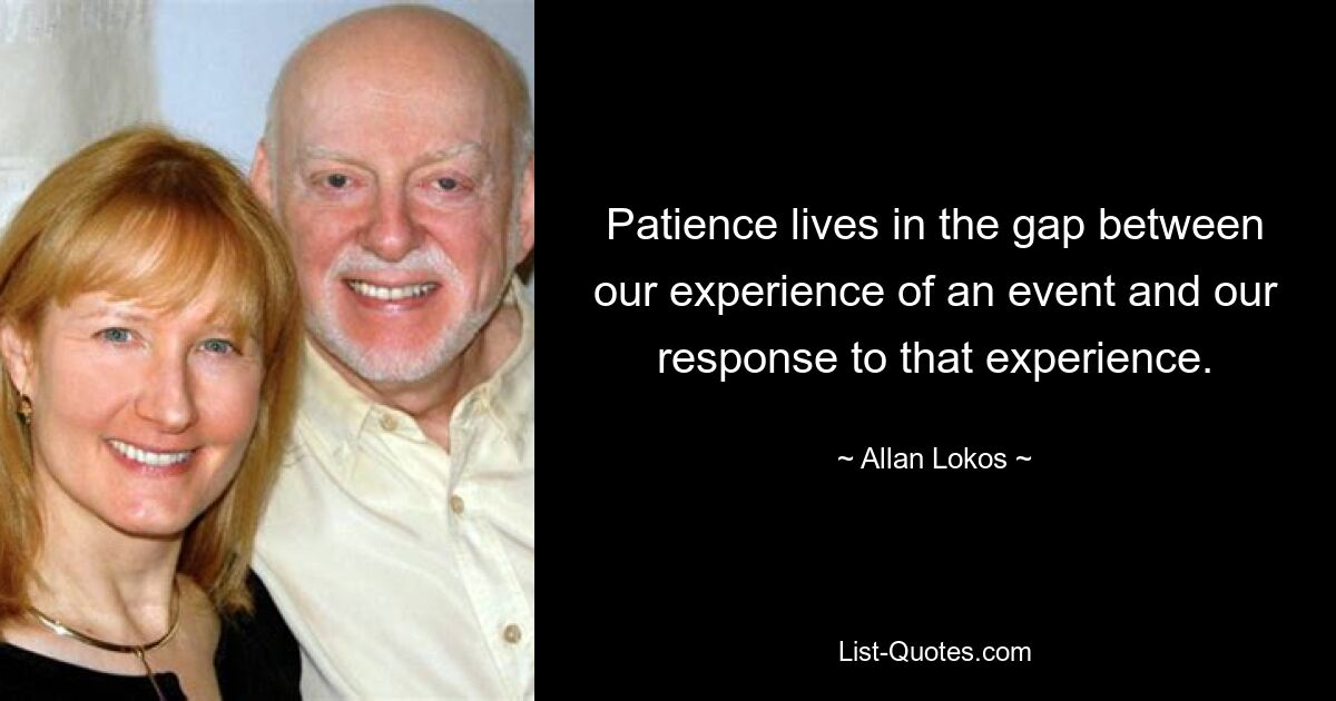 Patience lives in the gap between our experience of an event and our response to that experience. — © Allan Lokos