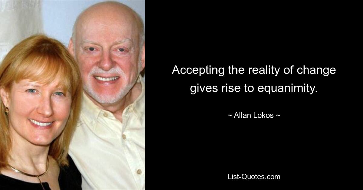 Accepting the reality of change gives rise to equanimity. — © Allan Lokos