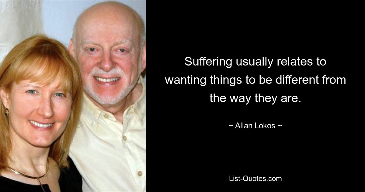 Suffering usually relates to wanting things to be different from the way they are. — © Allan Lokos