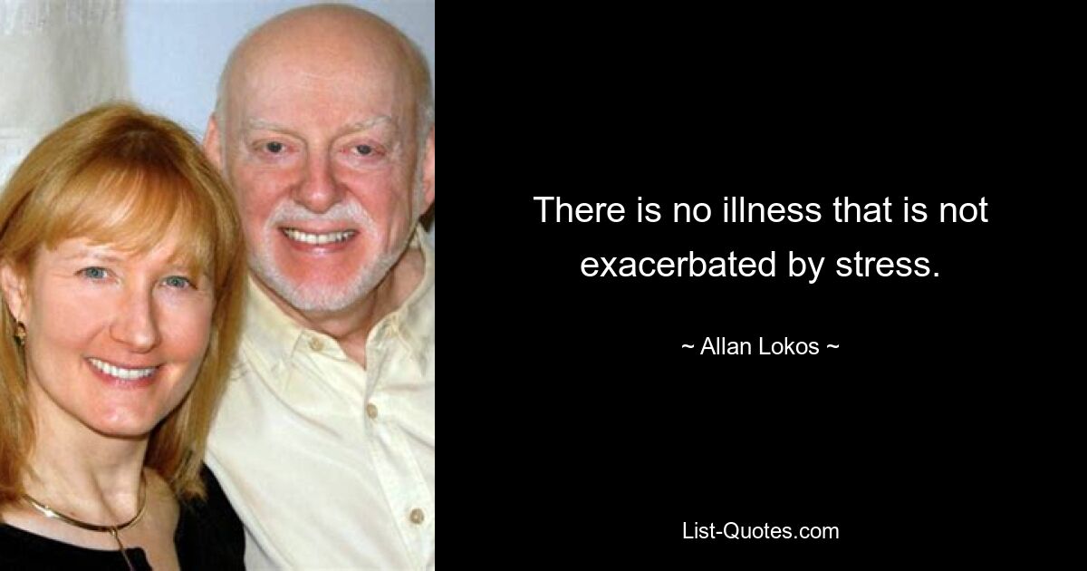 There is no illness that is not exacerbated by stress. — © Allan Lokos