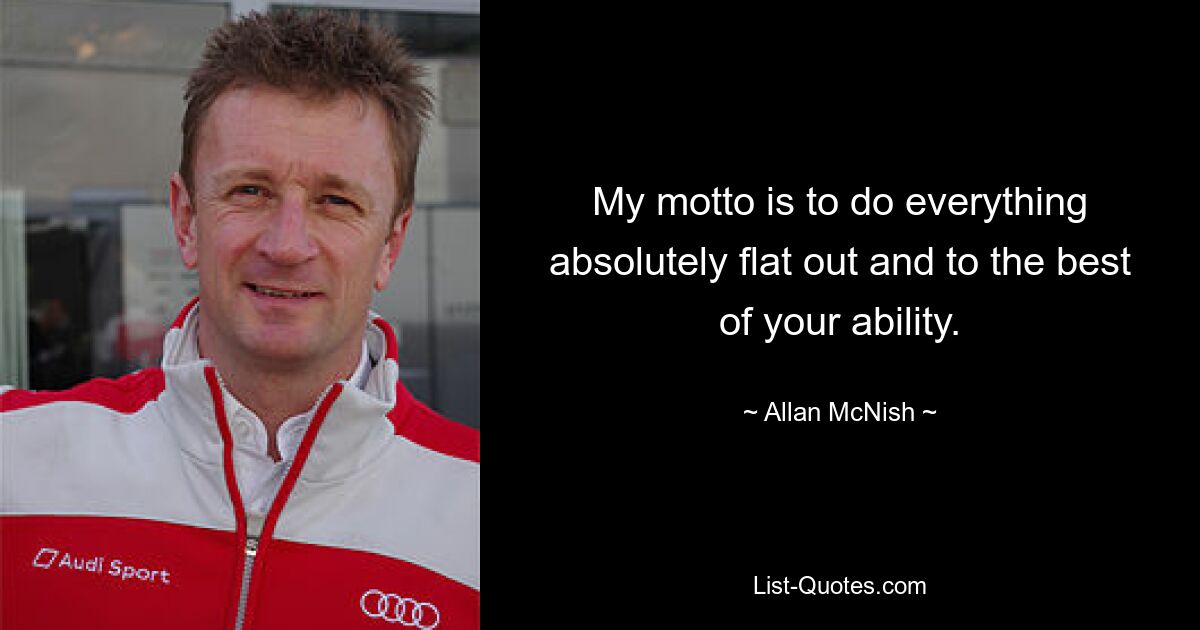 My motto is to do everything absolutely flat out and to the best of your ability. — © Allan McNish