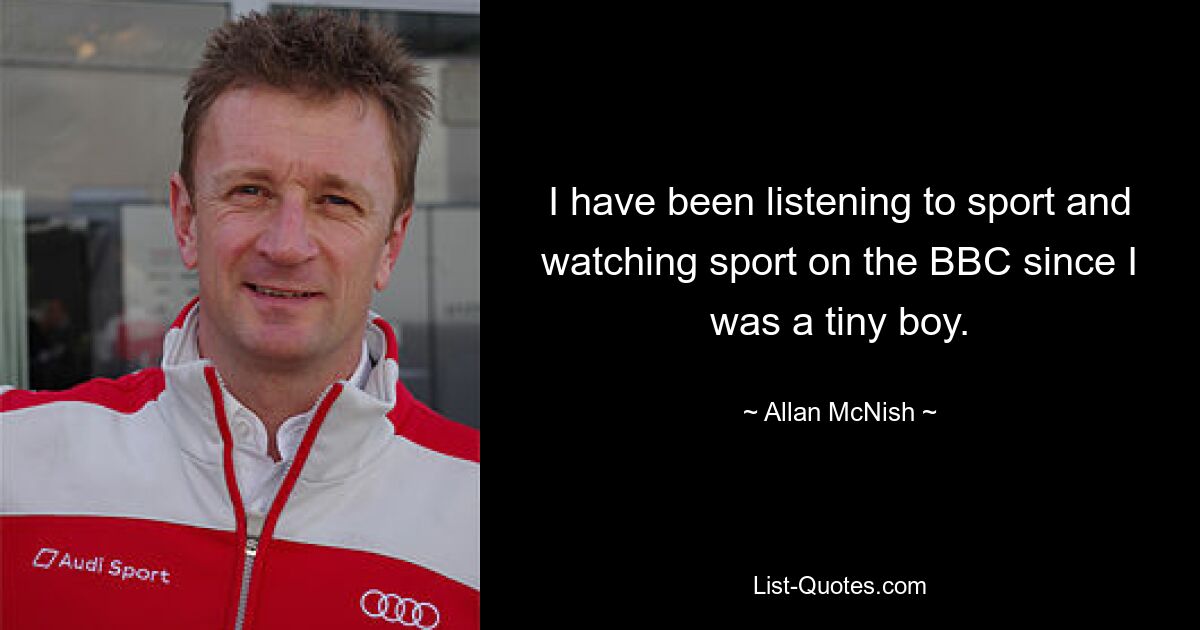 I have been listening to sport and watching sport on the BBC since I was a tiny boy. — © Allan McNish