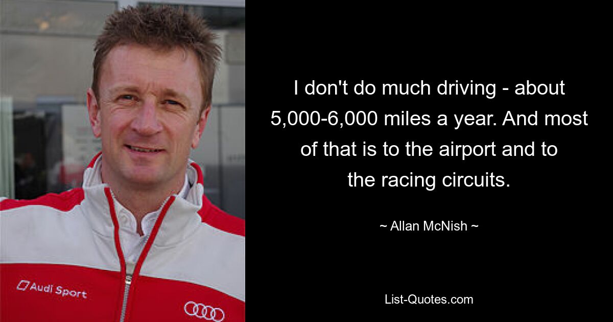 I don't do much driving - about 5,000-6,000 miles a year. And most of that is to the airport and to the racing circuits. — © Allan McNish