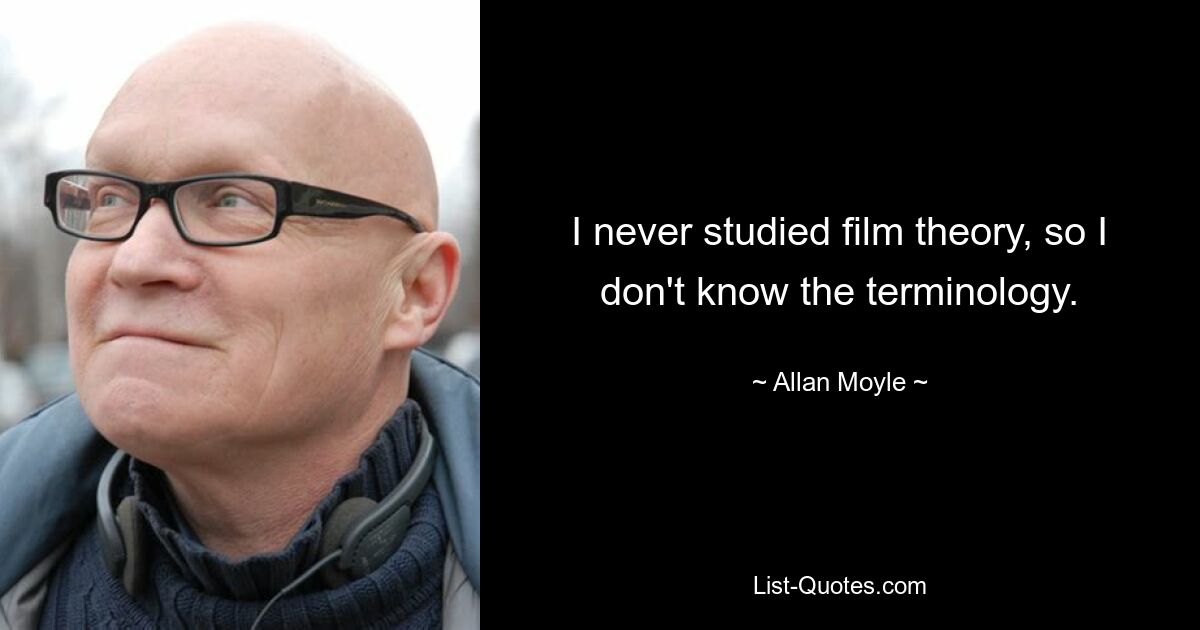 I never studied film theory, so I don't know the terminology. — © Allan Moyle