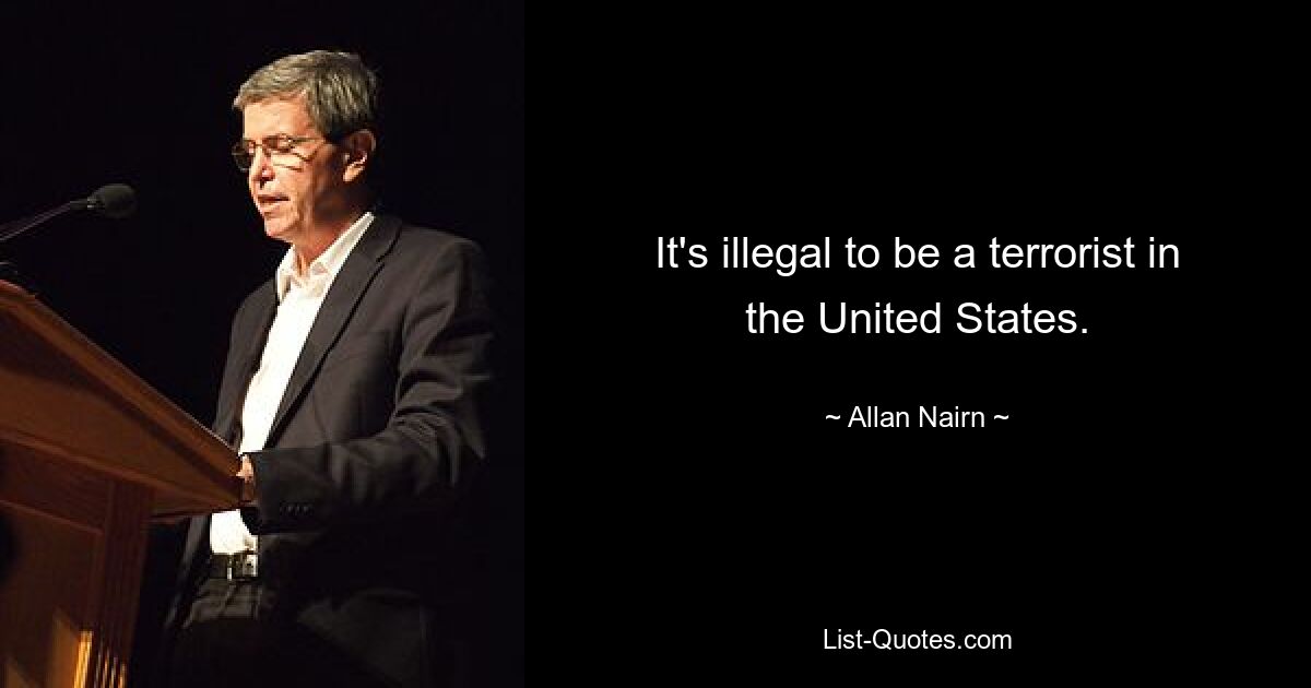 It's illegal to be a terrorist in the United States. — © Allan Nairn