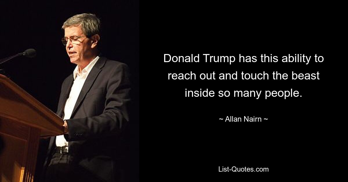 Donald Trump has this ability to reach out and touch the beast inside so many people. — © Allan Nairn