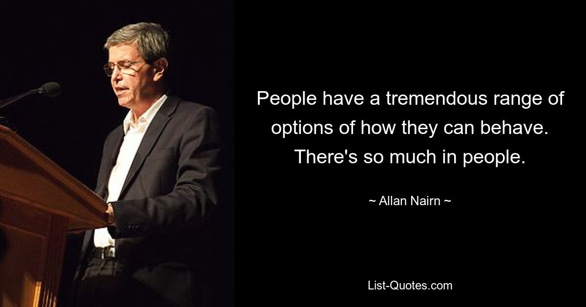 People have a tremendous range of options of how they can behave. There's so much in people. — © Allan Nairn