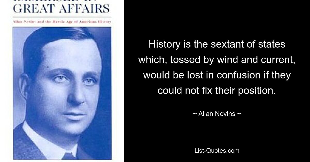 History is the sextant of states which, tossed by wind and current, would be lost in confusion if they could not fix their position. — © Allan Nevins