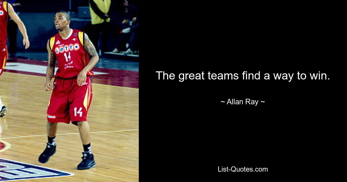 The great teams find a way to win. — © Allan Ray