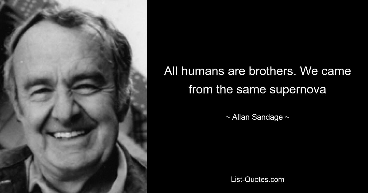 All humans are brothers. We came from the same supernova — © Allan Sandage