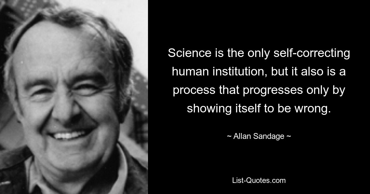 Science is the only self-correcting human institution, but it also is a process that progresses only by showing itself to be wrong. — © Allan Sandage