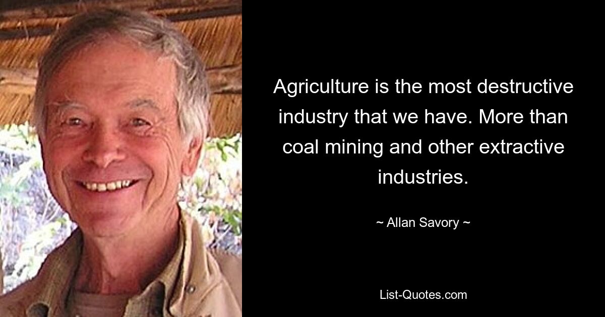 Agriculture is the most destructive industry that we have. More than coal mining and other extractive industries. — © Allan Savory