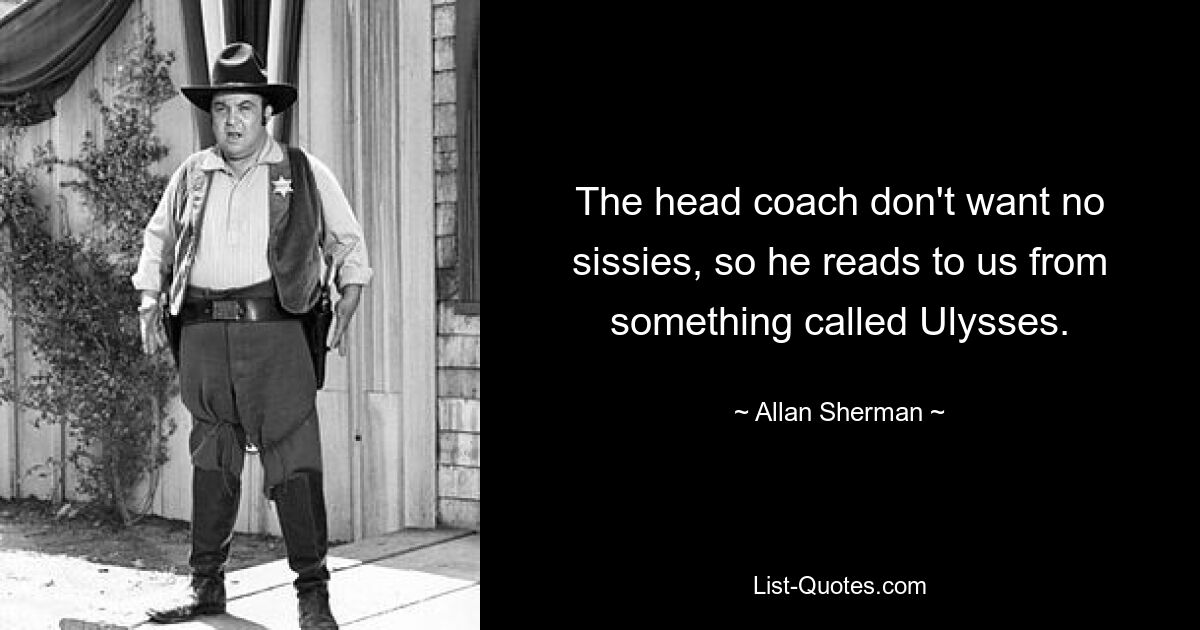 The head coach don't want no sissies, so he reads to us from something called Ulysses. — © Allan Sherman