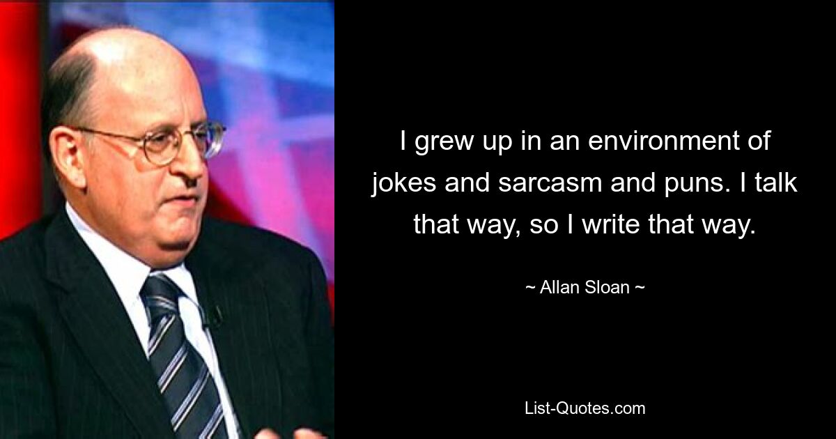 I grew up in an environment of jokes and sarcasm and puns. I talk that way, so I write that way. — © Allan Sloan