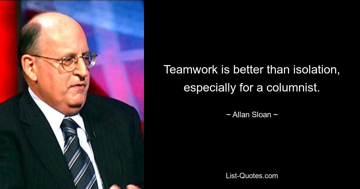 Teamwork is better than isolation, especially for a columnist. — © Allan Sloan