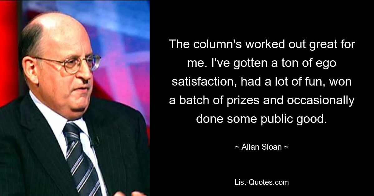 The column's worked out great for me. I've gotten a ton of ego satisfaction, had a lot of fun, won a batch of prizes and occasionally done some public good. — © Allan Sloan